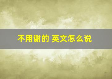 不用谢的 英文怎么说